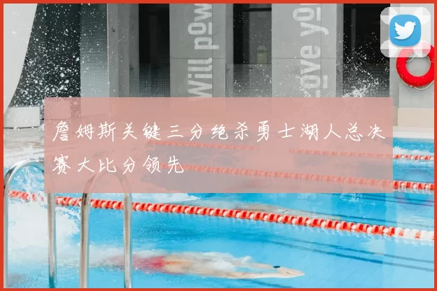 詹姆斯关键三分绝杀勇士湖人总决赛大比分领先