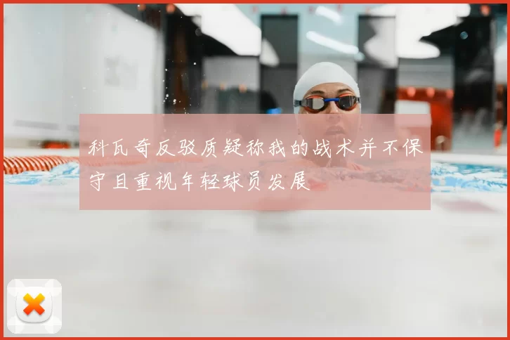科瓦奇反驳质疑称我的战术并不保守且重视年轻球员发展