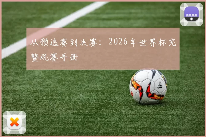 从预选赛到决赛：2026年世界杯完整观赛手册