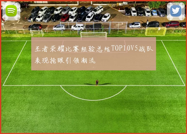王者荣耀比赛经验总结TOP10V5战队表现抢眼引领潮流