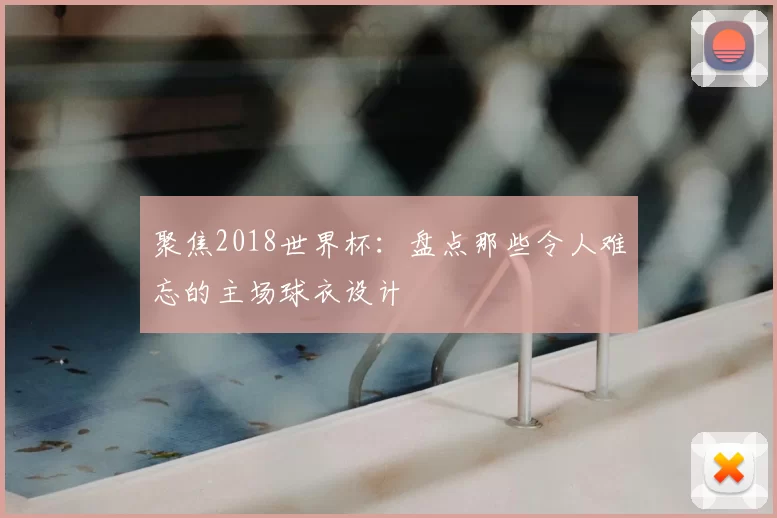 聚焦2018世界杯:盘点那些令人难忘的主场球衣设计