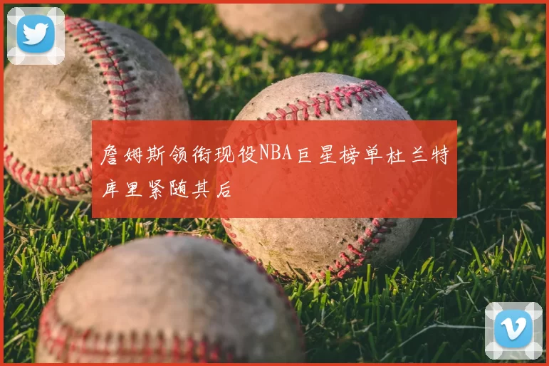 詹姆斯领衔现役NBA巨星榜单杜兰特库里紧随其后