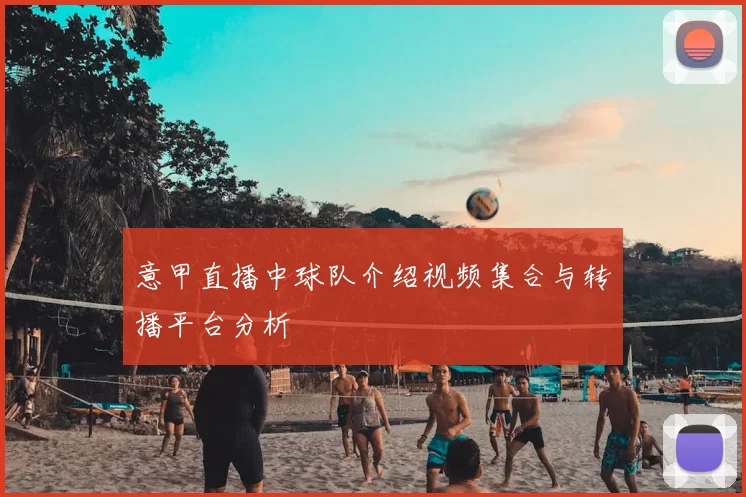 意甲直播中球队介绍视频集合与转播平台分析