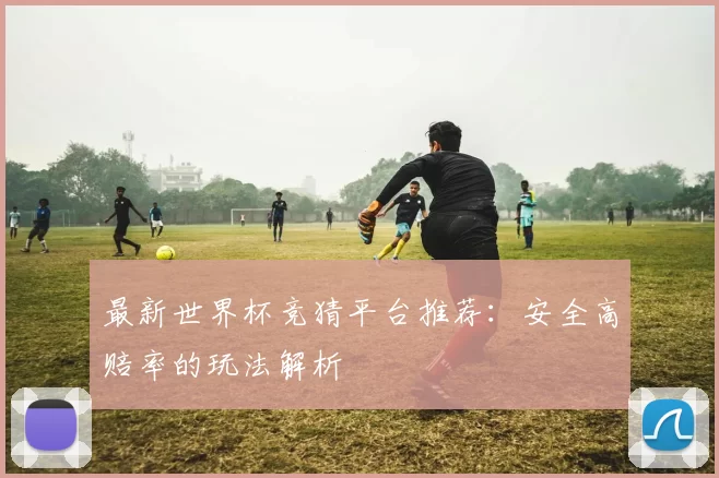 最新世界杯竞猜平台推荐:安全高赔率的玩法解析