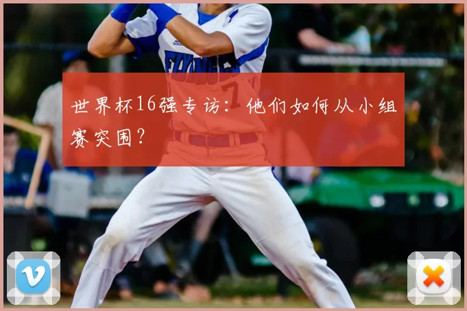 世界杯16强专访:他们如何从小组赛突围?
