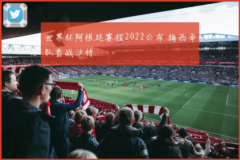 世界杯阿根廷赛程2022公布 梅西率队首战沙特