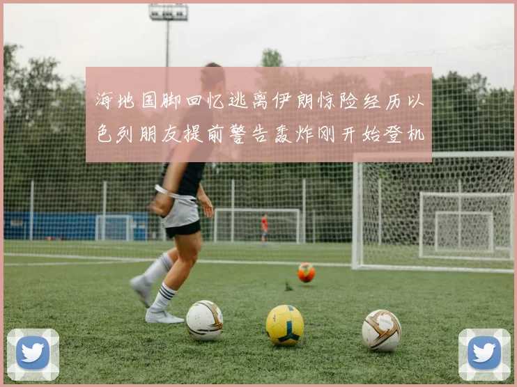 海地国脚回忆逃离伊朗惊险经历以色列朋友提前警告轰炸刚开始登机时刻