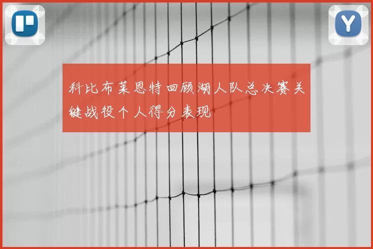 科比布莱恩特回顾湖人队总决赛关键战役个人得分表现