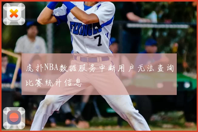 虎扑NBA数据服务中断用户无法查询比赛统计信息