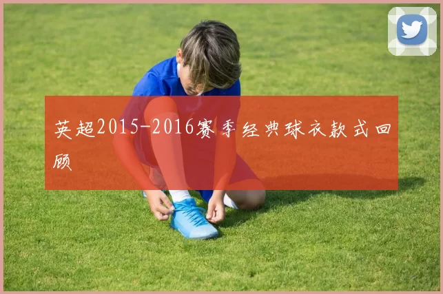 英超2015-2016赛季经典球衣款式回顾