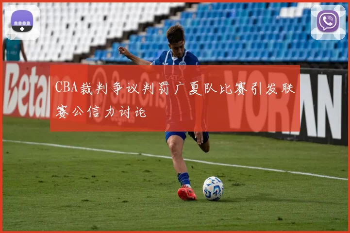 CBA裁判争议判罚广夏队比赛引发联赛公信力讨论