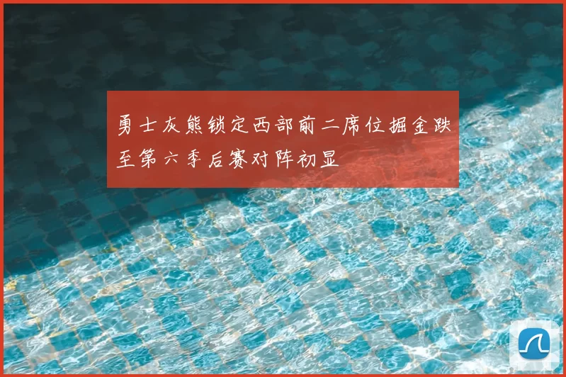 勇士灰熊锁定西部前二席位掘金跌至第六季后赛对阵初显