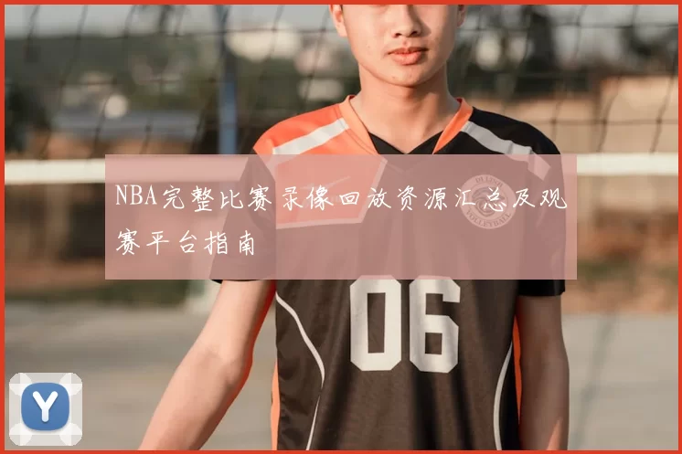 NBA完整比赛录像回放资源汇总及观赛平台指南