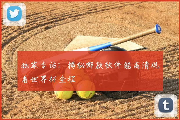 独家专访：揭秘哪款软件能高清观看世界杯全程
