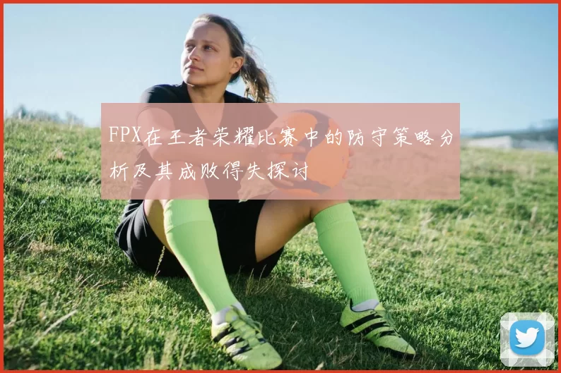 FPX在王者荣耀比赛中的防守策略分析及其成败得失探讨