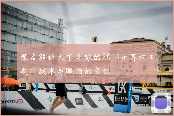 深度解析天下足球的2014世界杯专题：战术与眼泪的交织
