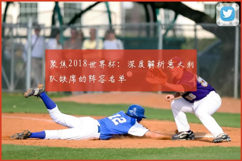 聚焦2018世界杯:深度解析意大利队缺席的阵容名单