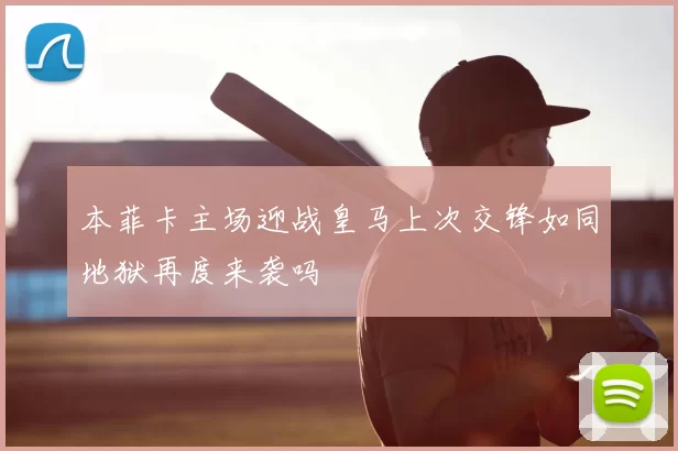 本菲卡主场迎战皇马上次交锋如同地狱再度来袭吗