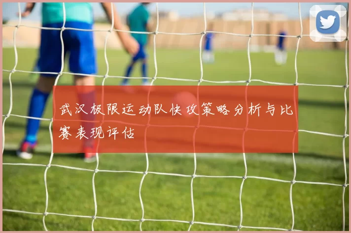 武汉极限运动队快攻策略分析与比赛表现评估