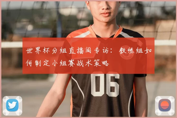 世界杯分组直播间专访：教练组如何制定小组赛战术策略