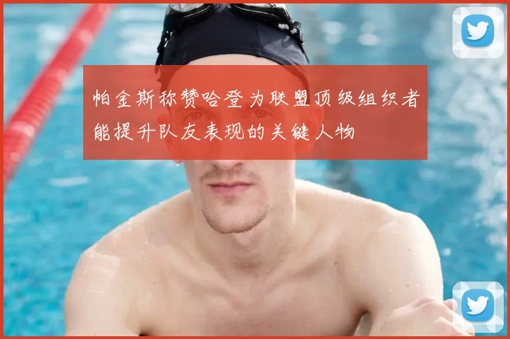 帕金斯称赞哈登为联盟顶级组织者能提升队友表现的关键人物