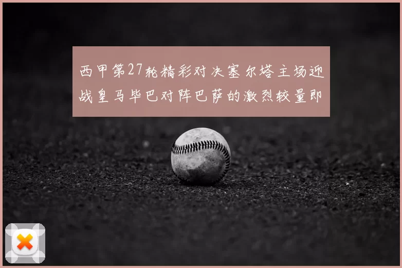 西甲第27轮精彩对决塞尔塔主场迎战皇马毕巴对阵巴萨的激烈较量即将上演
