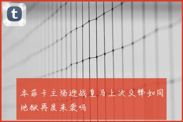本菲卡主场迎战皇马上次交锋如同地狱再度来袭吗