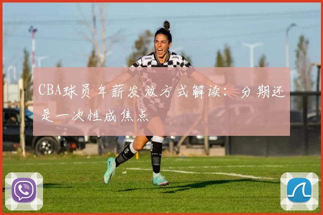 CBA球员年薪发放方式解读：分期还是一次性成焦点