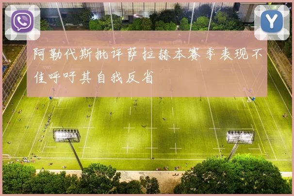 阿勒代斯批评萨拉赫本赛季表现不佳呼吁其自我反省