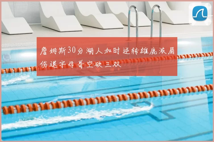 詹姆斯30分湖人加时逆转雄鹿浓眉伤退字母哥空砍三双
