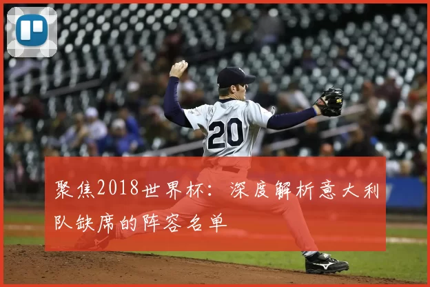 聚焦2018世界杯:深度解析意大利队缺席的阵容名单
