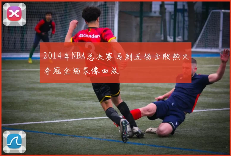 2014年NBA总决赛马刺五场击败热火夺冠全场录像回放