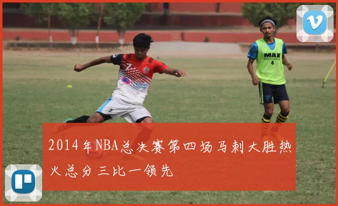 2014年NBA总决赛第四场马刺大胜热火总分三比一领先