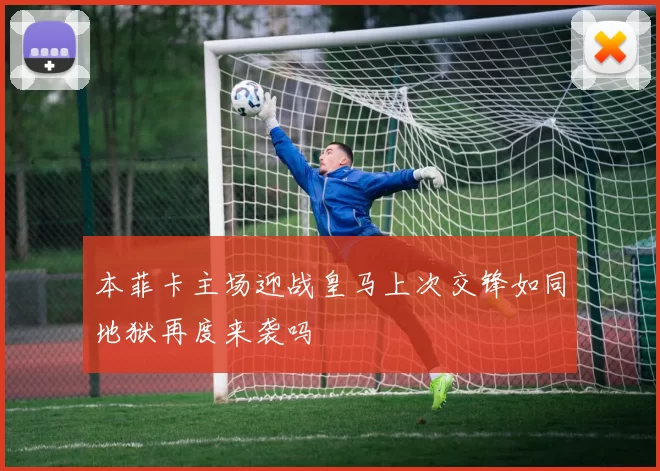 本菲卡主场迎战皇马上次交锋如同地狱再度来袭吗