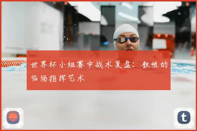 世界杯小组赛中战术复盘:教练的临场指挥艺术