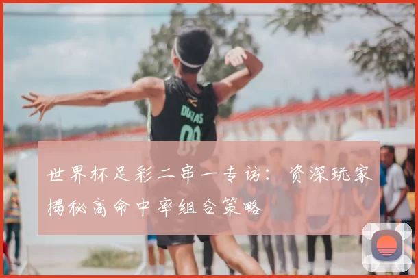世界杯足彩二串一专访：资深玩家揭秘高命中率组合策略