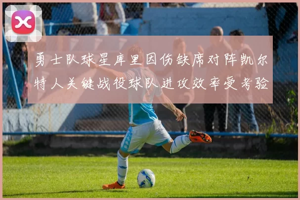 勇士队球星库里因伤缺席对阵凯尔特人关键战役球队进攻效率受考验