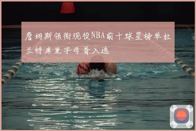 詹姆斯领衔现役NBA前十球星榜单杜兰特库里字母哥入选