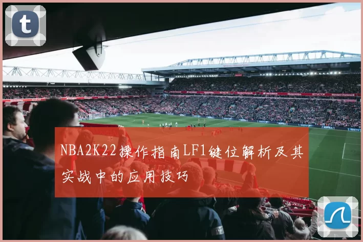 NBA2K22操作指南LF1键位解析及其实战中的应用技巧