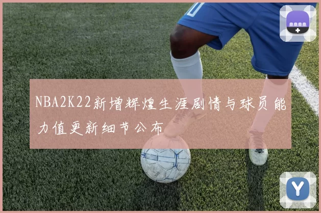 NBA2K22新增辉煌生涯剧情与球员能力值更新细节公布