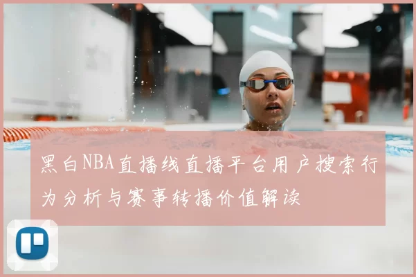 黑白NBA直播线直播平台用户搜索行为分析与赛事转播价值解读