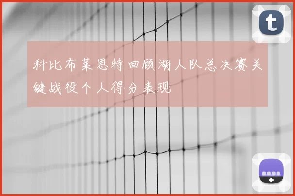 科比布莱恩特回顾湖人队总决赛关键战役个人得分表现