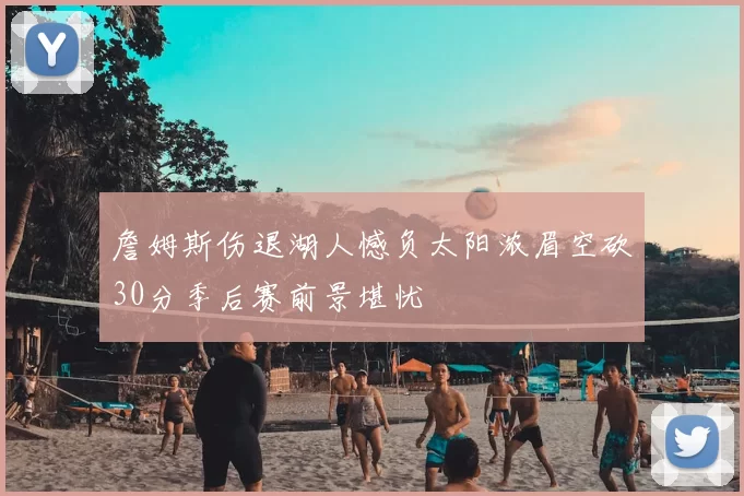 詹姆斯伤退湖人憾负太阳浓眉空砍30分季后赛前景堪忧