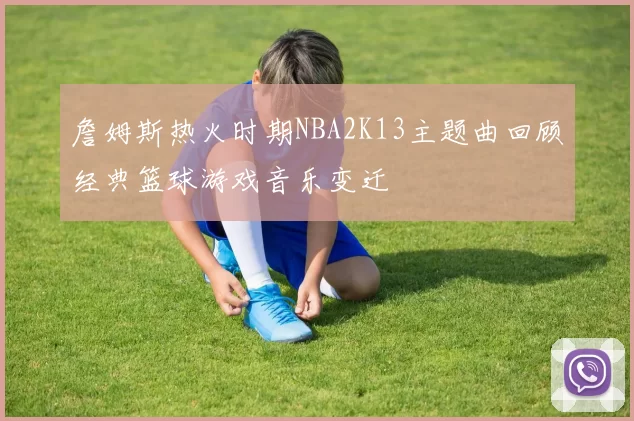 詹姆斯热火时期NBA2K13主题曲回顾经典篮球游戏音乐变迁