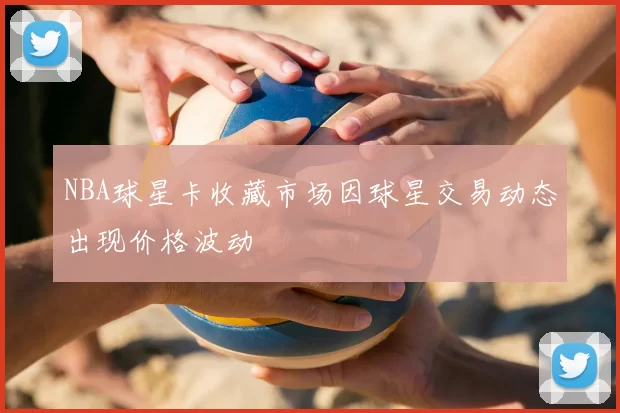 NBA球星卡收藏市场因球星交易动态出现价格波动