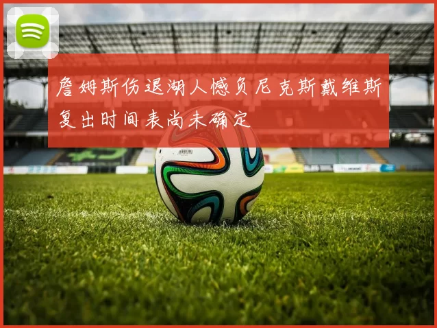 詹姆斯伤退湖人憾负尼克斯戴维斯复出时间表尚未确定