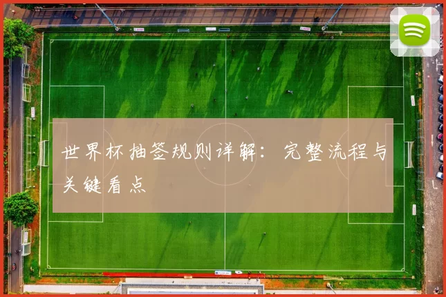 世界杯抽签规则详解:完整流程与关键看点