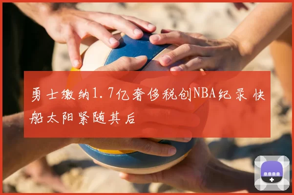 勇士缴纳1.7亿奢侈税创NBA纪录 快船太阳紧随其后