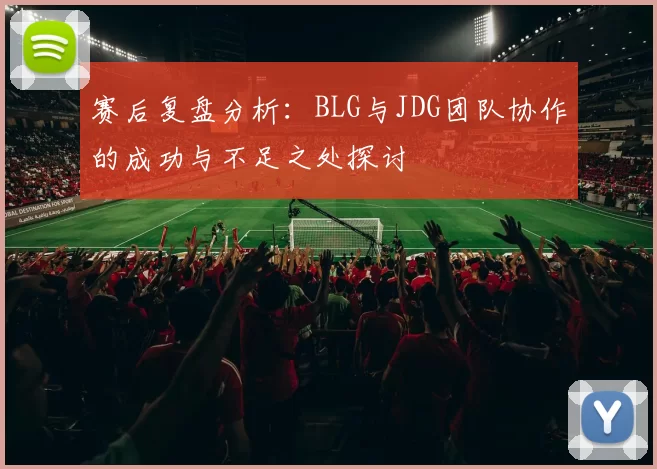 赛后复盘分析：BLG与JDG团队协作的成功与不足之处探讨