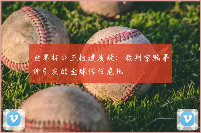 世界杯公正性遭质疑:裁判索贿事件引发的全球信任危机